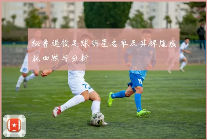 秘鲁退役足球明星名单及其辉煌成就回顾与分析