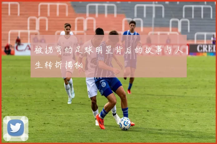 被拐弯的足球明星背后的故事与人生转折揭秘