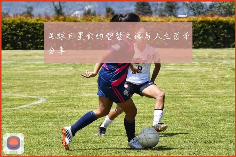 足球巨星们的智慧之语与人生哲学分享