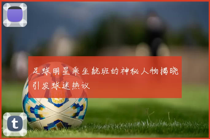 足球明星乘坐航班的神秘人物揭晓引发球迷热议