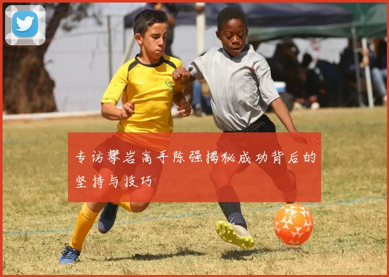 专访攀岩高手陈强揭秘成功背后的坚持与技巧