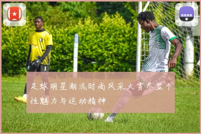 足球明星潮流时尚风采大赏尽显个性魅力与运动精神