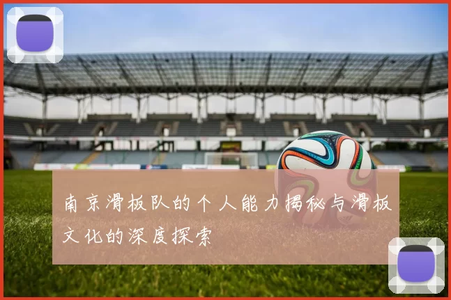 南京滑板队的个人能力揭秘与滑板文化的深度探索