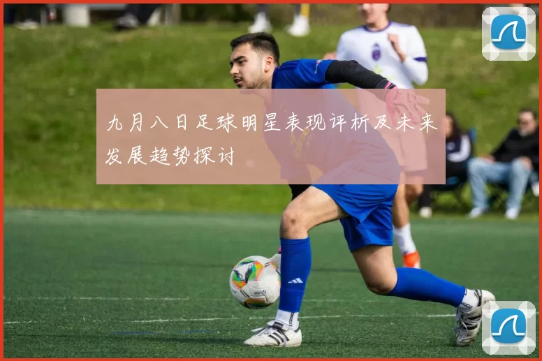 九月八日足球明星表现评析及未来发展趋势探讨