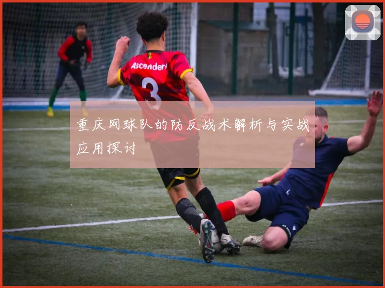 重庆网球队的防反战术解析与实战应用探讨