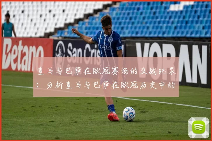 皇马与巴萨在欧冠赛场的交战纪录：分析皇马与巴萨在欧冠历史中的对决