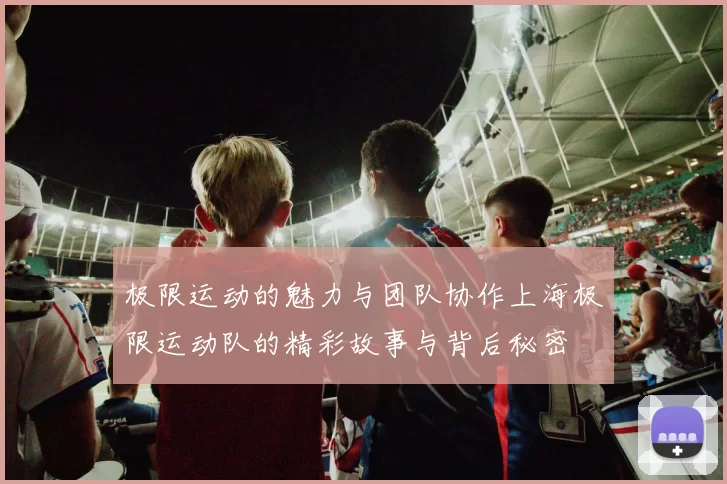 极限运动的魅力与团队协作上海极限运动队的精彩故事与背后秘密
