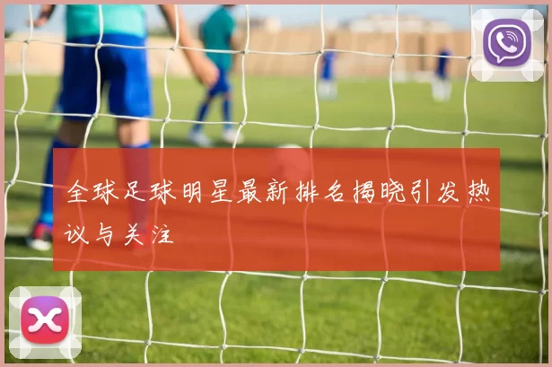 全球足球明星最新排名揭晓引发热议与关注