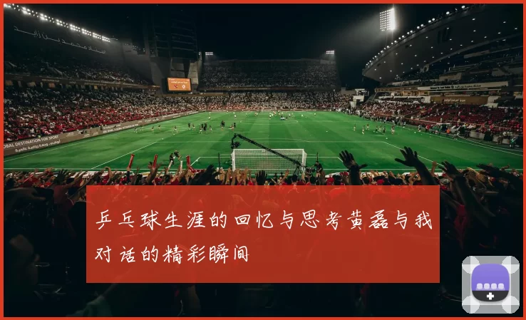 乒乓球生涯的回忆与思考黄磊与我对话的精彩瞬间
