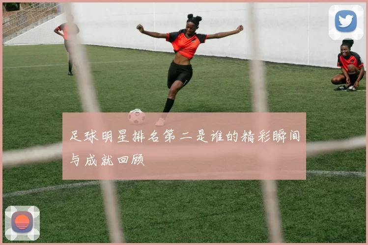 足球明星排名第二是谁的精彩瞬间与成就回顾
