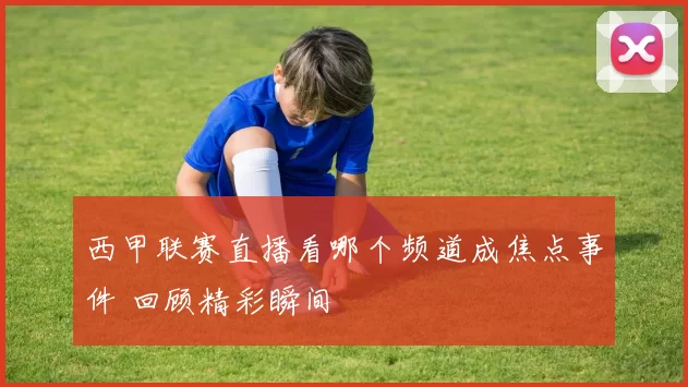 西甲联赛直播看哪个频道成焦点事件 回顾精彩瞬间