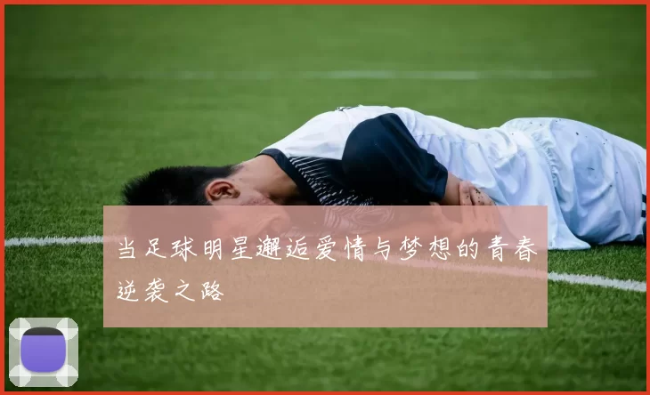 当足球明星邂逅爱情与梦想的青春逆袭之路