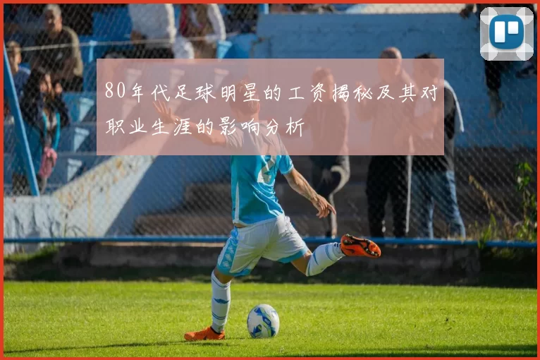 80年代足球明星的工资揭秘及其对职业生涯的影响分析