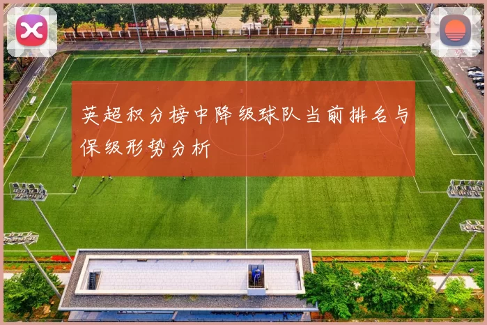 英超积分榜中降级球队当前排名与保级形势分析