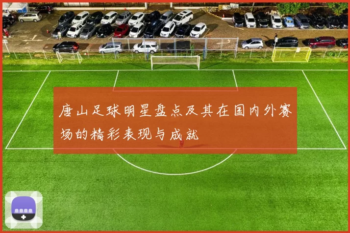 唐山足球明星盘点及其在国内外赛场的精彩表现与成就