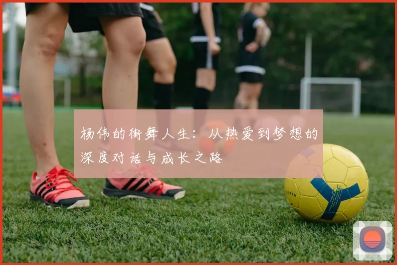 杨伟的街舞人生：从热爱到梦想的深度对话与成长之路