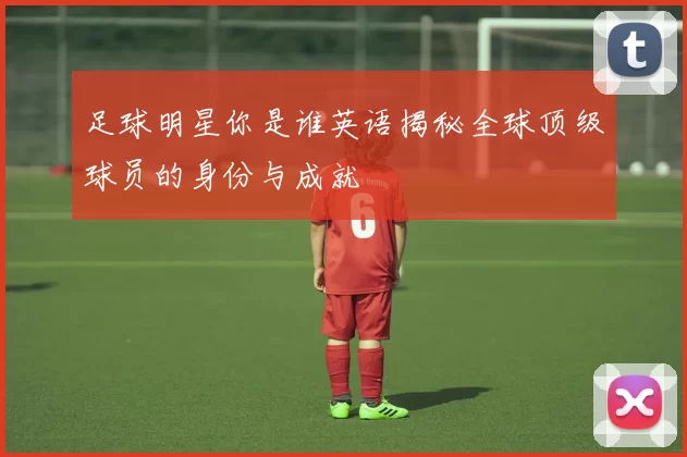 足球明星你是谁英语揭秘全球顶级球员的身份与成就