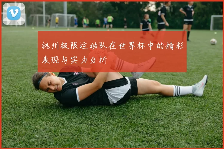 杭州极限运动队在世界杯中的精彩表现与实力分析