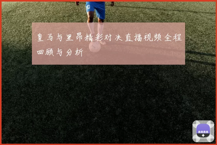 皇马与里昂精彩对决直播视频全程回顾与分析