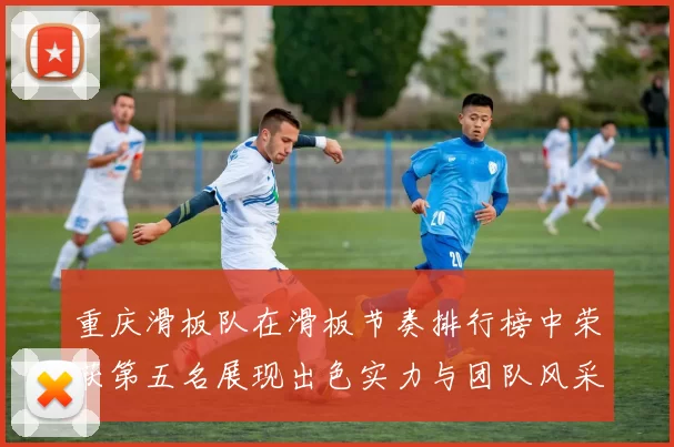 重庆滑板队在滑板节奏排行榜中荣获第五名展现出色实力与团队风采