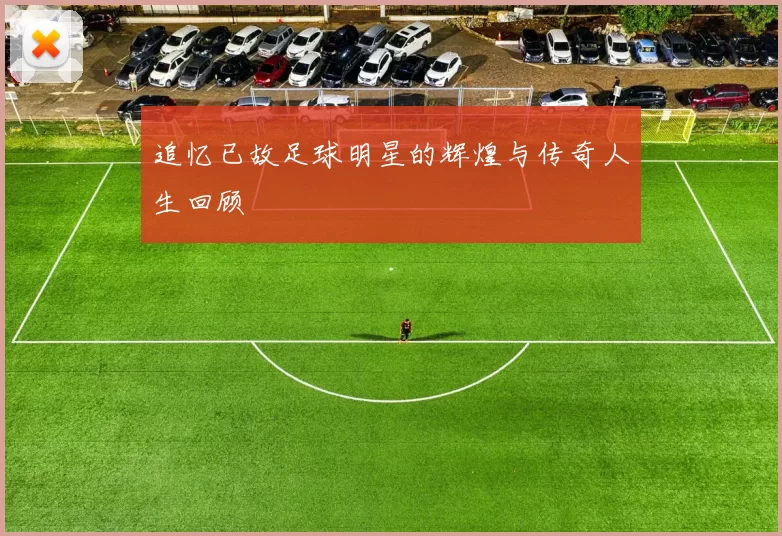 追忆已故足球明星的辉煌与传奇人生回顾