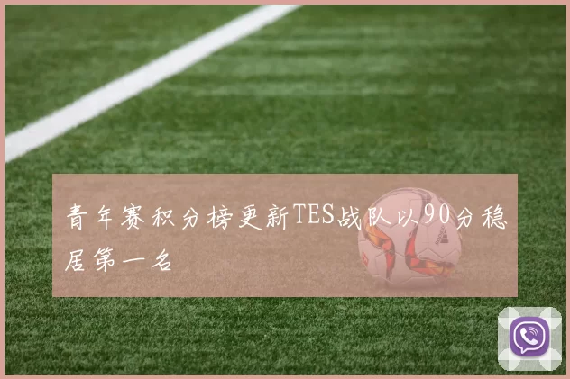 青年赛积分榜更新TES战队以90分稳居第一名