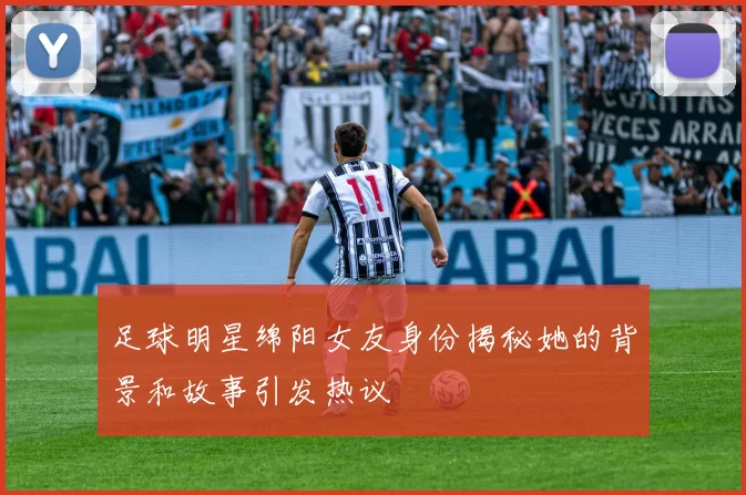 足球明星绵阳女友身份揭秘她的背景和故事引发热议