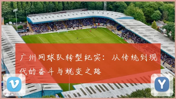 广州网球队转型纪实：从传统到现代的奋斗与蜕变之路