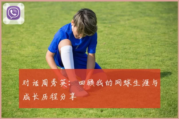 对话周秀英：回顾我的网球生涯与成长历程分享
