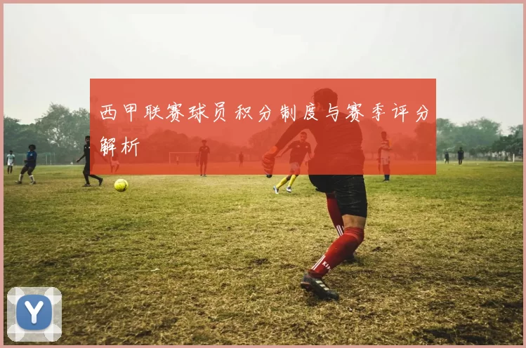 西甲联赛球员积分制度与赛季评分解析