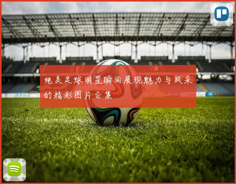 绝美足球明星瞬间展现魅力与风采的精彩图片合集