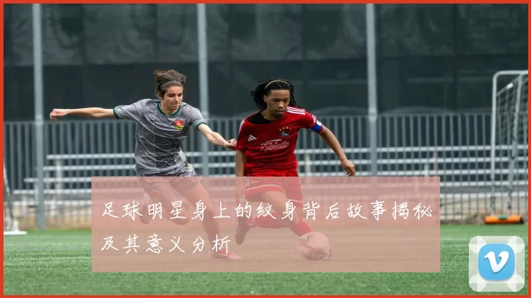 足球明星身上的纹身背后故事揭秘及其意义分析