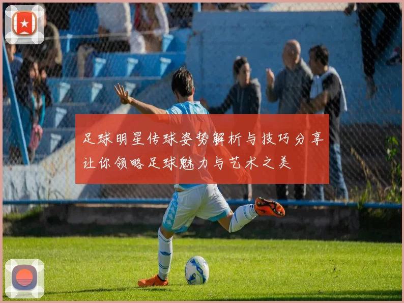 足球明星传球姿势解析与技巧分享让你领略足球魅力与艺术之美