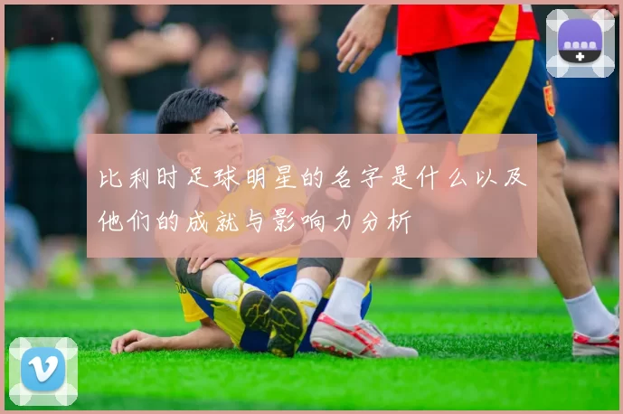 比利时足球明星的名字是什么以及他们的成就与影响力分析