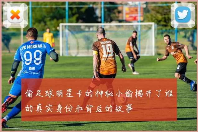 偷足球明星卡的神秘小偷揭开了谁的真实身份和背后的故事