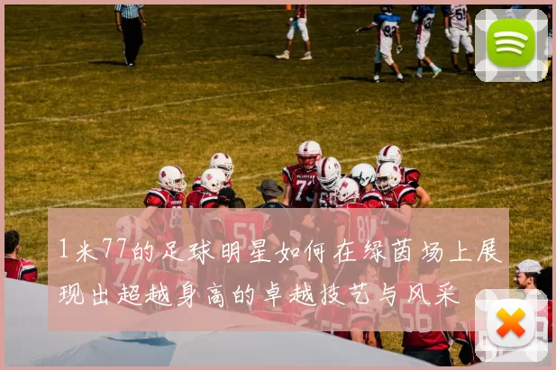 1米77的足球明星如何在绿茵场上展现出超越身高的卓越技艺与风采
