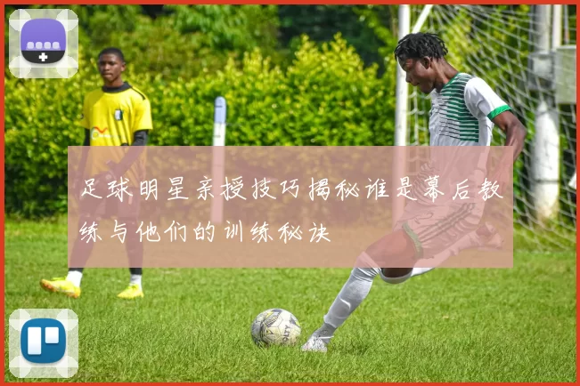 足球明星亲授技巧揭秘谁是幕后教练与他们的训练秘诀