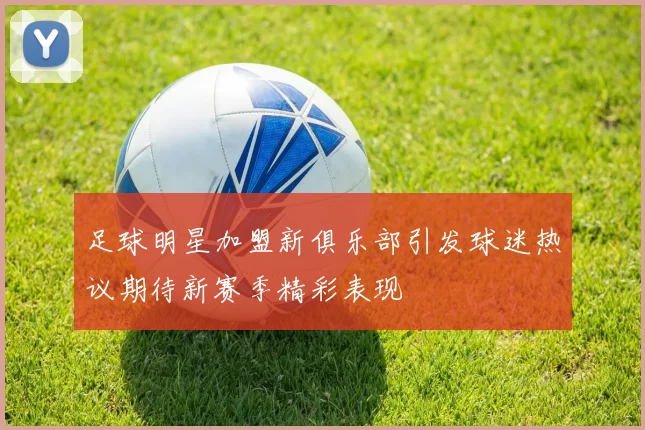 足球明星加盟新俱乐部引发球迷热议期待新赛季精彩表现