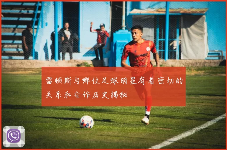 雷顿斯与哪位足球明星有着密切的关系和合作历史揭秘