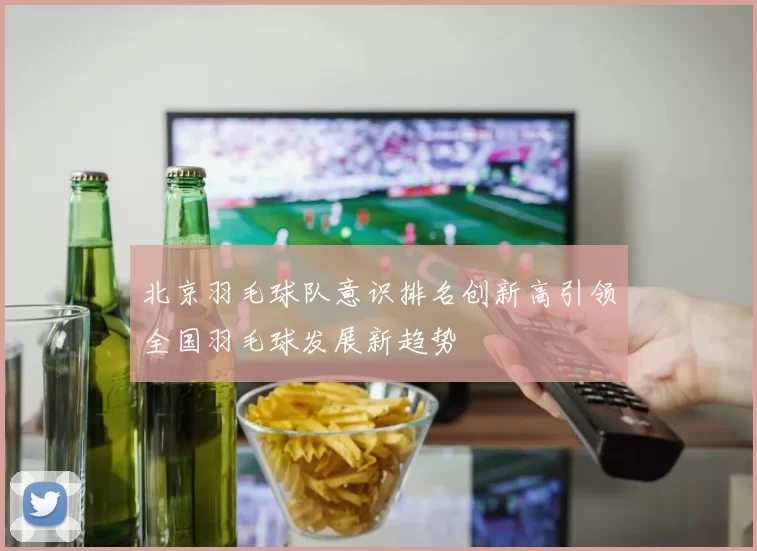 北京羽毛球队意识排名创新高引领全国羽毛球发展新趋势