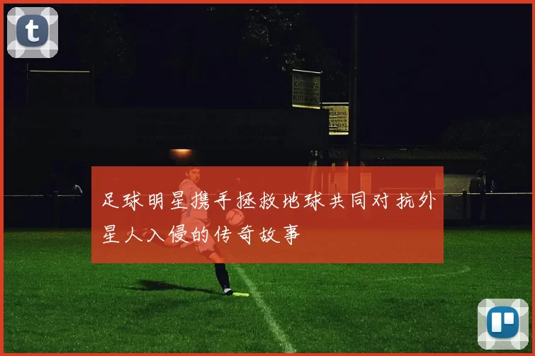 足球明星携手拯救地球共同对抗外星人入侵的传奇故事