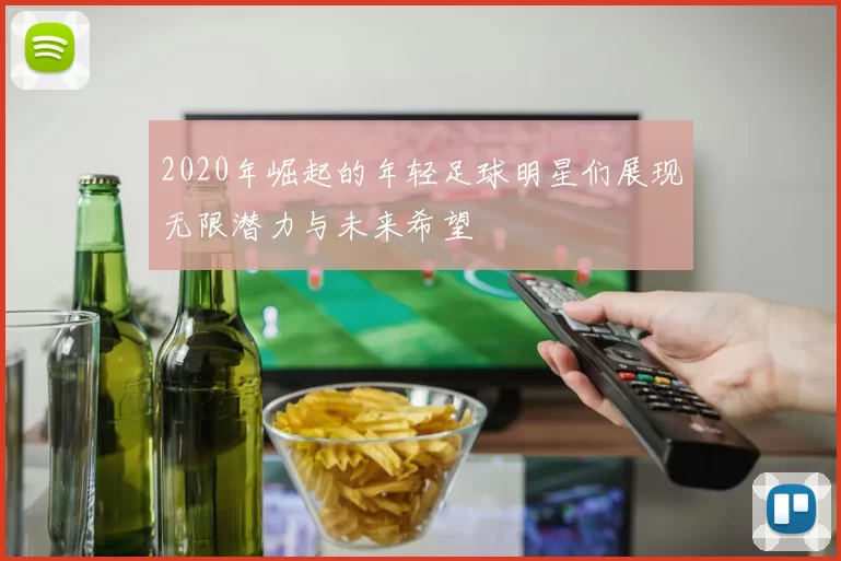 2020年崛起的年轻足球明星们展现无限潜力与未来希望