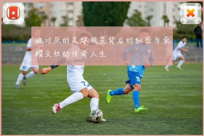 被讨厌的足球明星背后的秘密与荣耀交织的传奇人生