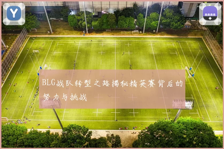 BLG战队转型之路揭秘精英赛背后的努力与挑战