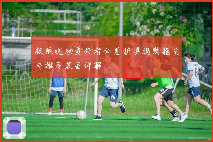 极限运动爱好者必看护具选购指南与推荐装备详解