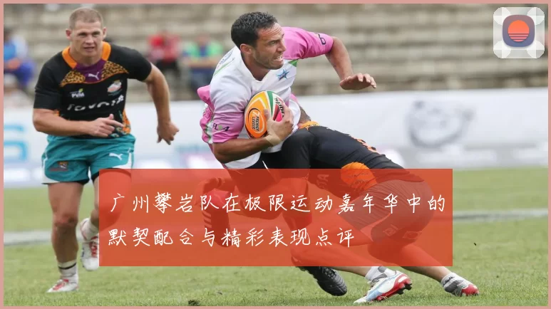 广州攀岩队在极限运动嘉年华中的默契配合与精彩表现点评