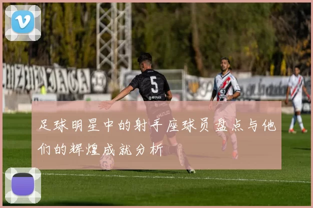 足球明星中的射手座球员盘点与他们的辉煌成就分析