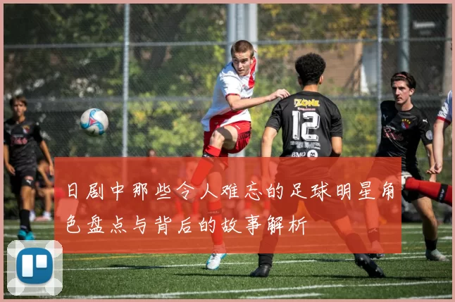 日剧中那些令人难忘的足球明星角色盘点与背后的故事解析