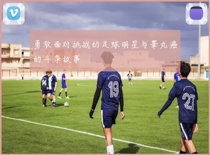 勇敢面对挑战的足球明星与睾丸癌的斗争故事