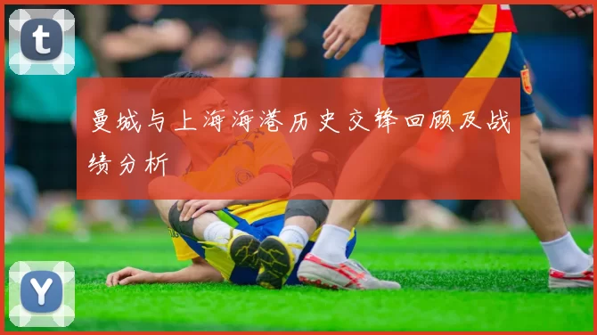 曼城与上海海港历史交锋回顾及战绩分析